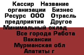 Кассир › Название организации ­ Бизнес Ресурс, ООО › Отрасль предприятия ­ Другое › Минимальный оклад ­ 30 000 - Все города Работа » Вакансии   . Мурманская обл.,Апатиты г.